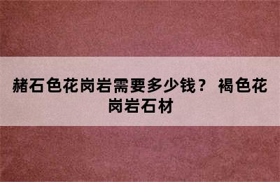 赭石色花岗岩需要多少钱？ 褐色花岗岩石材